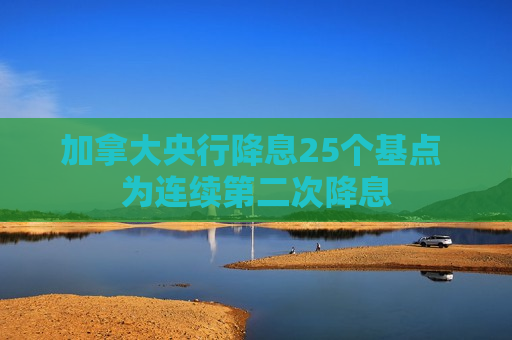 加拿大央行降息25个基点 为连续第二次降息