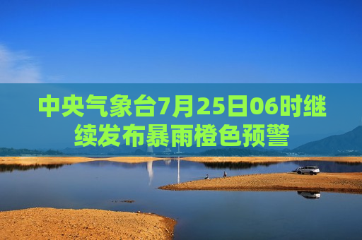 中央气象台7月25日06时继续发布暴雨橙色预警