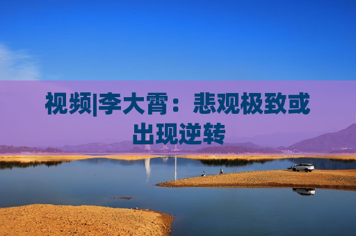 视频|李大霄：悲观极致或出现逆转