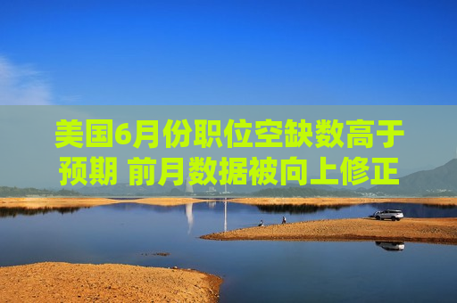 美国6月份职位空缺数高于预期 前月数据被向上修正  第1张