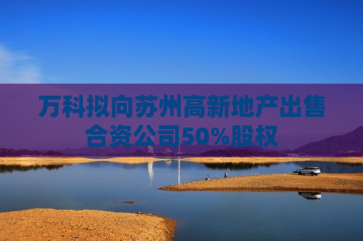 万科拟向苏州高新地产出售合资公司50%股权  第1张