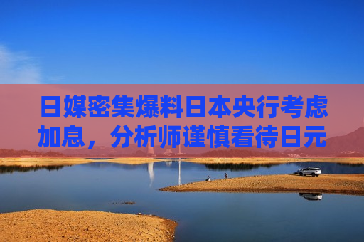 日媒密集爆料日本央行考虑加息，分析师谨慎看待日元回升