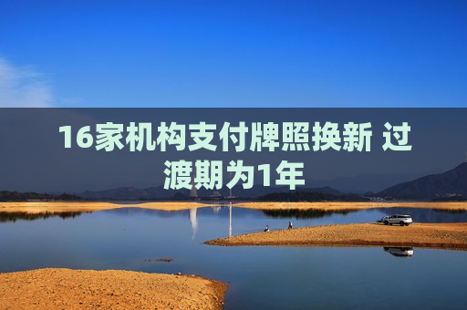 16家机构支付牌照换新 过渡期为1年