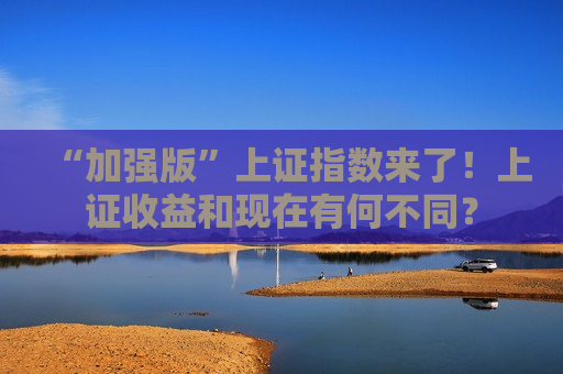 “加强版”上证指数来了！上证收益和现在有何不同？
