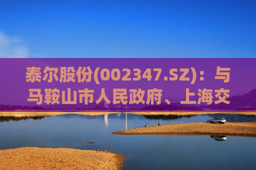 泰尔股份(002347.SZ)：与马鞍山市人民 *** 、上海交通大学拟在激光智能制造产业领域进行全面战略合作  第1张