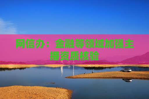 网信办：金融等领域加强主播资质核验  第1张