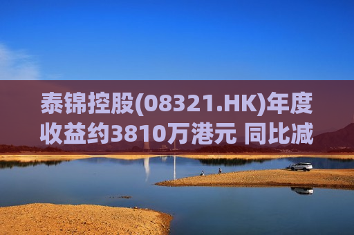 泰锦控股(08321.HK)年度收益约3810万港元 同比减少约60.8%