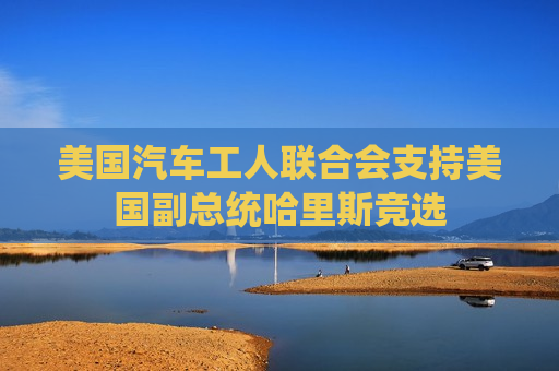 美国汽车工人联合会支持美国副总统哈里斯竞选
