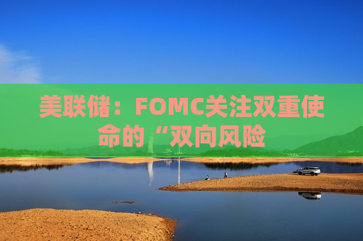 美联储：FOMC关注双重使命的“双向风险