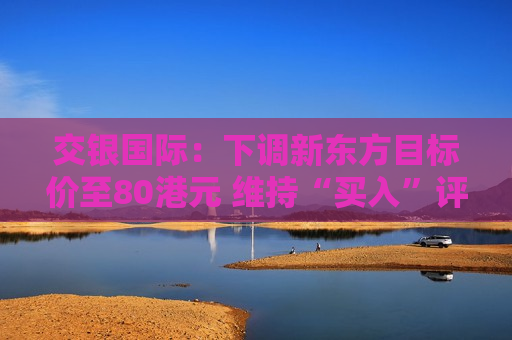 交银国际：下调新东方目标价至80港元 维持“买入”评级