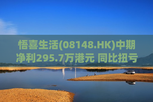悟喜生活(08148.HK)中期净利295.7万港元 同比扭亏为盈