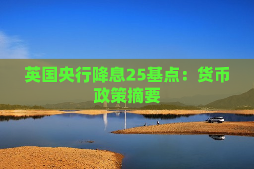英国央行降息25基点：货币政策摘要