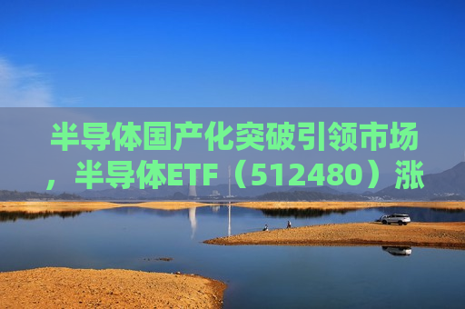 半导体国产化突破引领市场，半导体ETF（512480）涨0.54%，成交额13.25亿元居全市场之一梯队