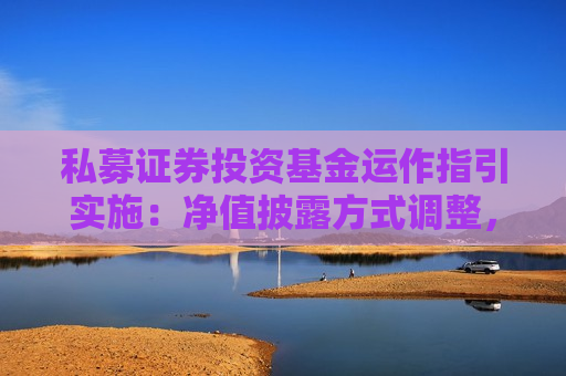 私募证券投资基金运作指引实施：净值披露方式调整，持有人查询途径增加  第1张