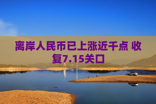 离岸人民币已上涨近千点 收复7.15关口