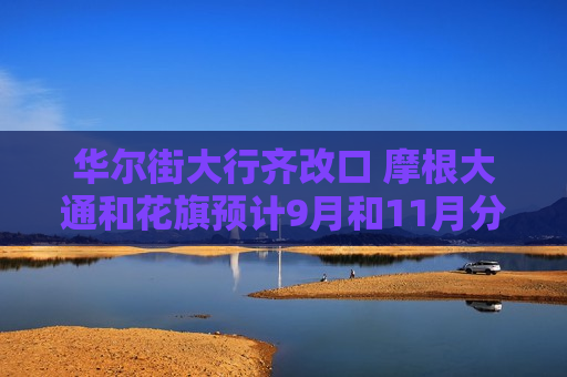 华尔街大行齐改口 摩根大通和花旗预计9月和11月分别降息50个基点