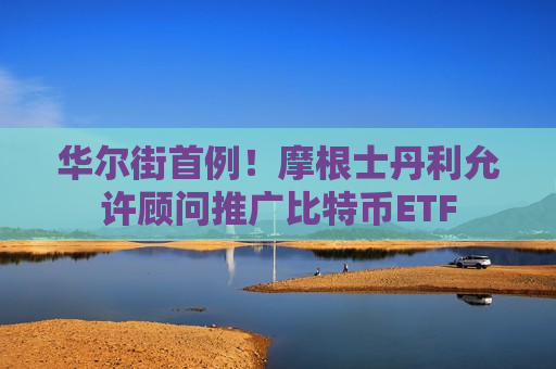 华尔街首例！摩根士丹利允许顾问推广比特币ETF