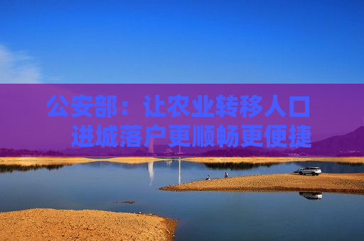 公安部：让农业转移人口    进城落户更顺畅更便捷