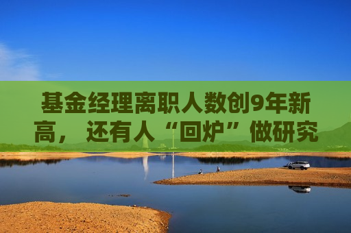基金经理离职人数创9年新高， 还有人“回炉”做研究员