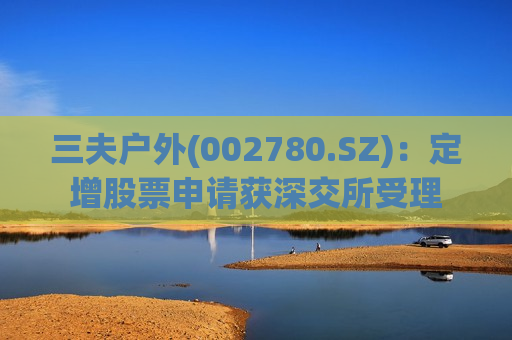 三夫户外(002780.SZ)：定增股票申请获深交所受理