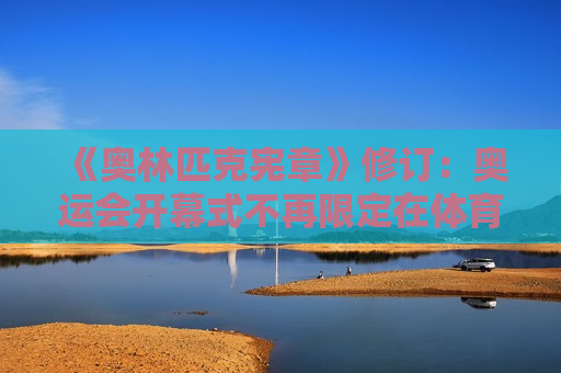 《奥林匹克 *** 》修订：奥运会开幕式不再限定在体育场举行