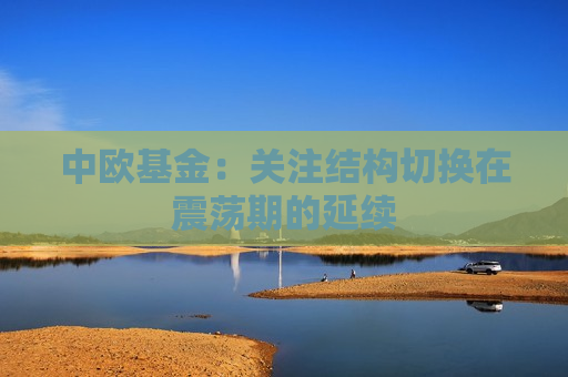 中欧基金：关注结构切换在震荡期的延续