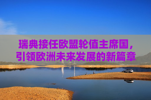 瑞典接任欧盟轮值主席国，引领欧洲未来发展的新篇章，瑞典接任欧盟轮值主席国，引领欧洲发展新篇章，瑞典接任欧盟轮值主席国，引领欧洲发展新篇章