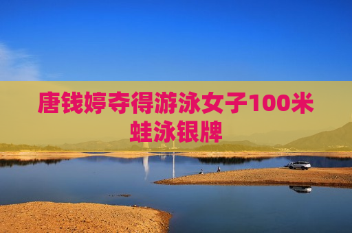 唐钱婷夺得游泳女子100米蛙泳银牌