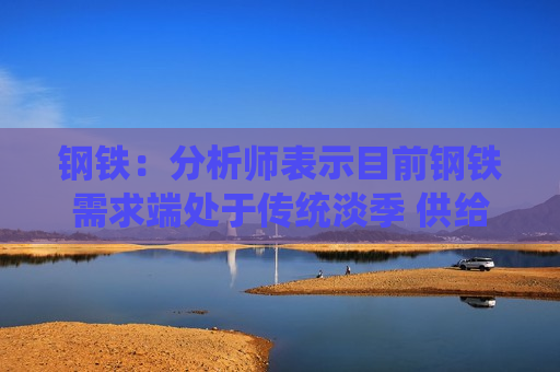 钢铁：分析师表示目前钢铁需求端处于传统淡季 供给端整个行业中的多数企业处于边际亏损状态