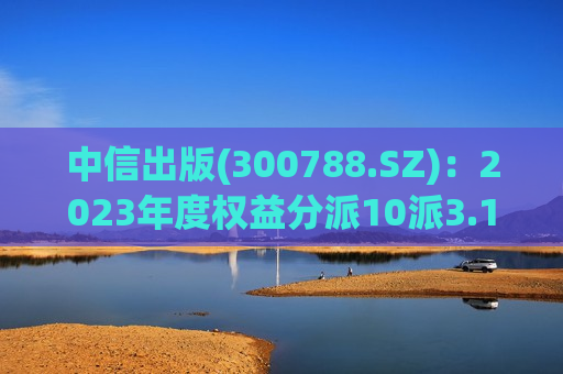 中信出版(300788.SZ)：2023年度权益分派10派3.1元 股权登记日8月6日