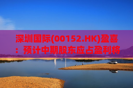 深圳国际(00152.HK)盈喜：预计中期股东应占盈利将上升约500%至600%