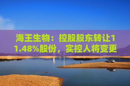海王生物：控股股东 *** 11.48%股份，实控人将变更为广东省人民 *** 