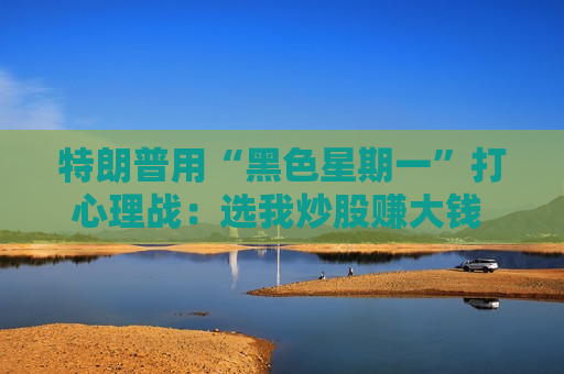 特朗普用“黑色星期一”打心理战：选我炒股赚大钱 否则迎接大萧条