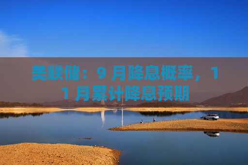 美联储：9 月降息概率，11 月累计降息预期