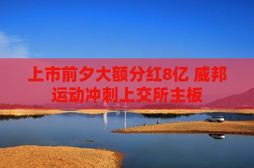 上市前夕大额分红8亿 威邦运动冲刺上交所主板
