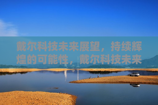 戴尔科技未来展望，持续辉煌的可能性，戴尔科技未来展望，持续辉煌之路，戴尔科技未来展望，持续辉煌之路