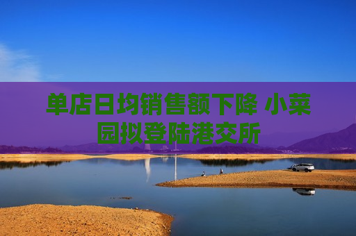 单店日均销售额下降 小菜园拟登陆港交所