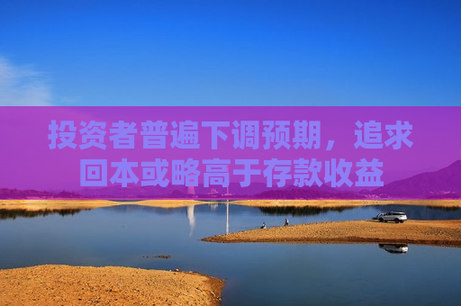 投资者普遍下调预期，追求回本或略高于存款收益