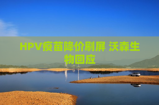 HPV疫苗降价刷屏 沃森生物回应  第1张