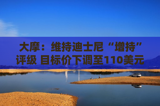 大摩：维持迪士尼“增持”评级 目标价下调至110美元