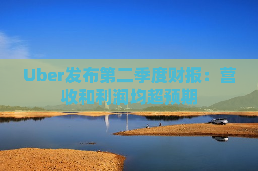 Uber发布第二季度财报：营收和利润均超预期  第1张
