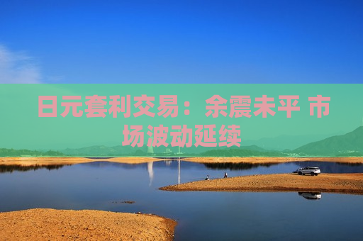 日元套利交易：余震未平 市场波动延续