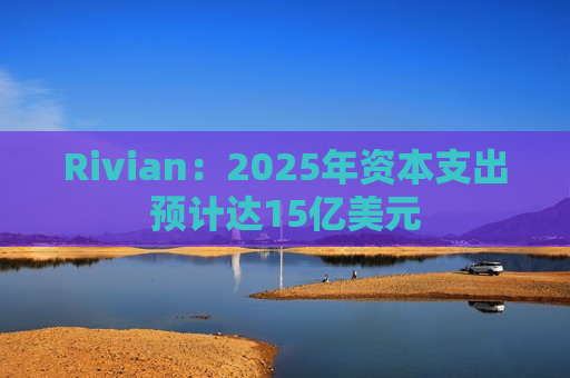 Rivian：2025年资本支出预计达15亿美元  第1张