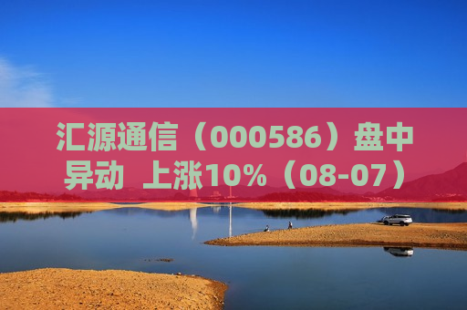 汇源通信（000586）盘中异动  上涨10%（08-07）