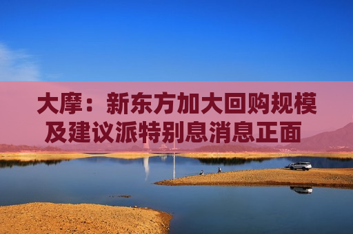 大摩：新东方加大回购规模及建议派特别息消息正面 目标价为79美元