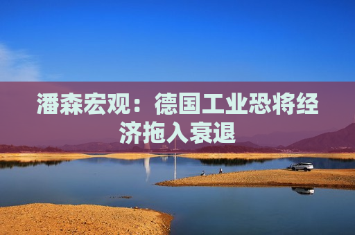 潘森宏观：德国工业恐将经济拖入衰退