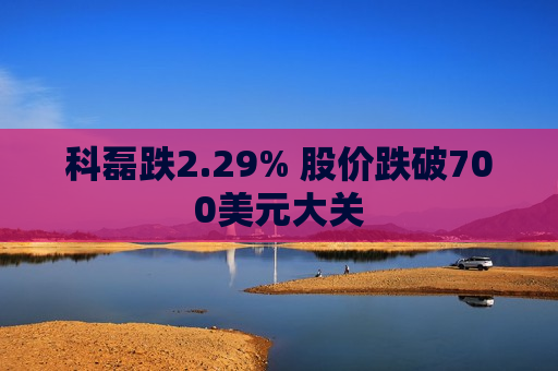 科磊跌2.29% 股价跌破700美元大关