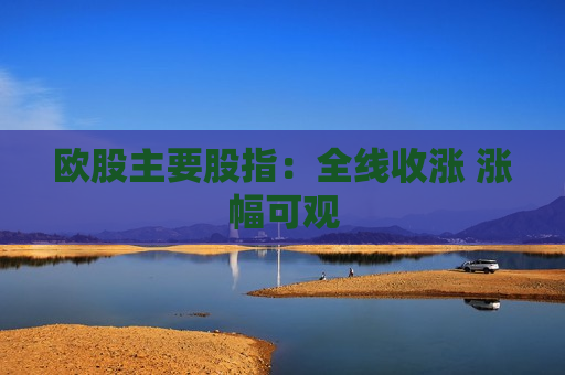 欧股主要股指：全线收涨 涨幅可观