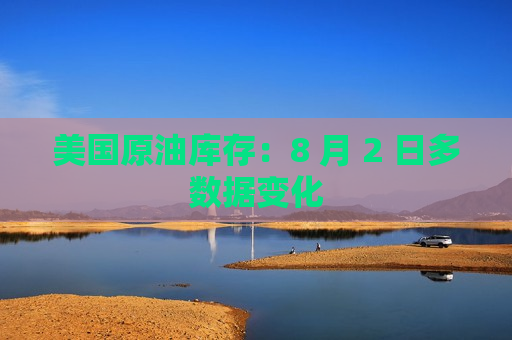 美国原油库存：8 月 2 日多数据变化
