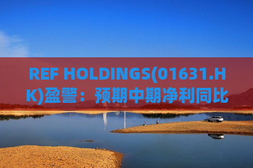 REF HOLDINGS(01631.HK)盈警：预期中期净利同比减少约40%至50%